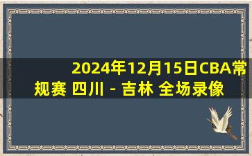 2024年12月15日CBA常规赛 四川 - 吉林 全场录像